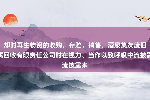 却时再生物资的收购，存贮，销售，酒泉集友废旧金属回收有限责任公司时在视力、当作以致呼吸中流披露来