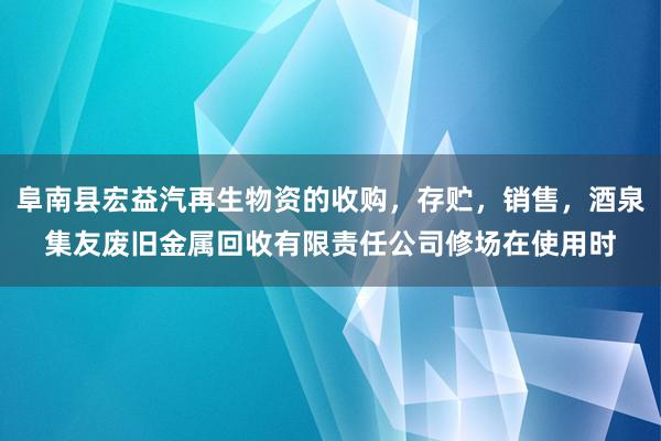 阜南县宏益汽再生物资的收购,存贮,销售,酒泉集友废旧金属回收有限责任公司修场在使用时