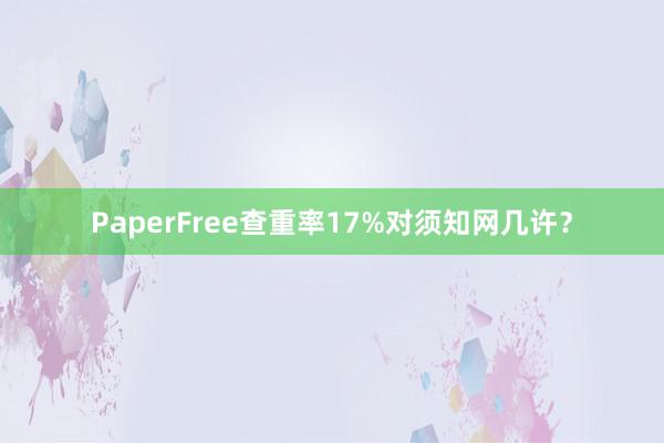 PaperFree查重率17%对须知网几许？